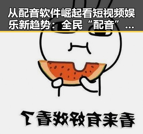 从配音软件崛起看短视频娱乐新趋势:全民“配音”时代悄然来临
