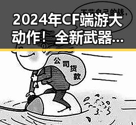 2024年CF端游大动作！全新武器、神秘角色引爆热议🔥