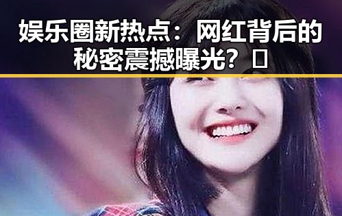 娱乐圈新热点:网红背后的秘密震撼曝光?🤫