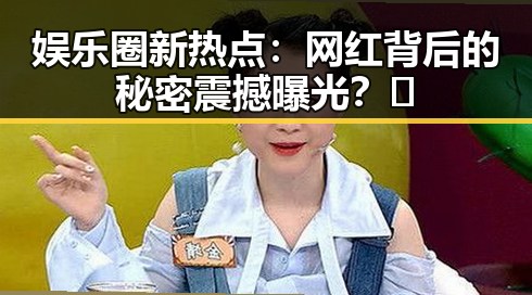 娱乐圈新热点:网红背后的秘密震撼曝光?🤫