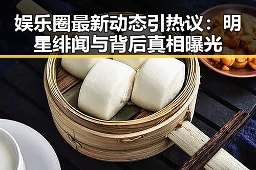 娱乐圈最新动态引热议:明星绯闻与背后真相曝光